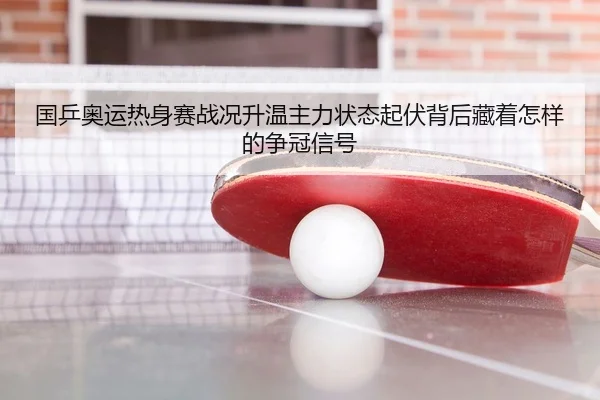 国乒奥运热身赛战况升温主力状态起伏背后藏着怎样的争冠信号